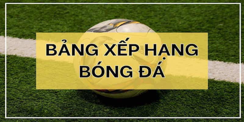 Bảng xếp hạng bóng đá Vì sao bảng xếp hạng bóng đá là "quân bài chiến lược"?
